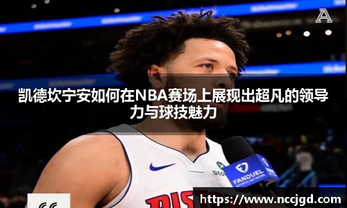 凯德坎宁安如何在NBA赛场上展现出超凡的领导力与球技魅力