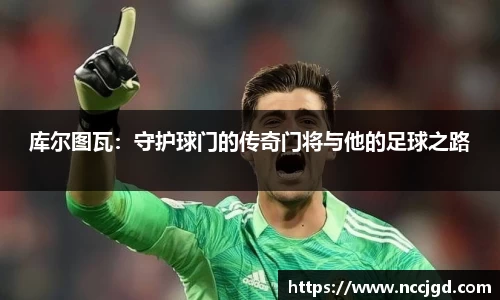 库尔图瓦：守护球门的传奇门将与他的足球之路
