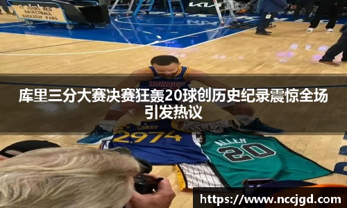 库里三分大赛决赛狂轰20球创历史纪录震惊全场引发热议