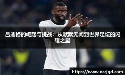 吕迪格的崛起与挑战：从默默无闻到世界足坛的闪耀之星