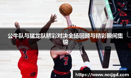 公牛队与猛龙队精彩对决全场回顾与精彩瞬间集锦